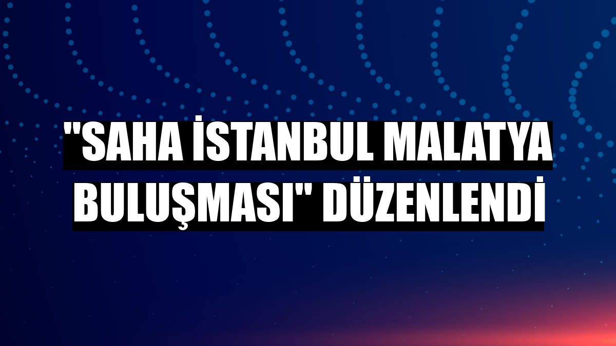 'SAHA İstanbul Malatya Buluşması' düzenlendi