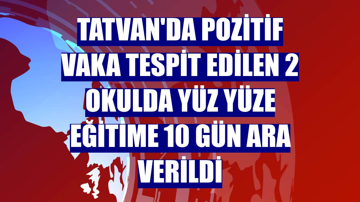 Tatvan'da pozitif vaka tespit edilen 2 okulda yüz yüze eğitime 10 gün ara verildi