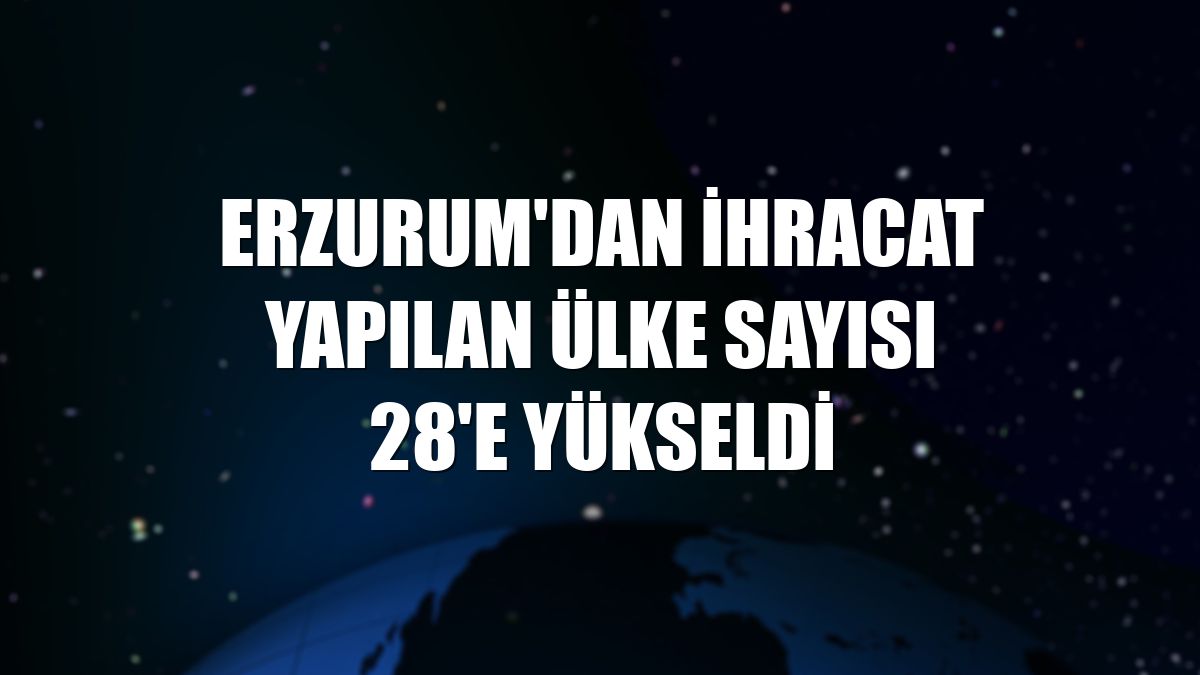 Erzurum'dan ihracat yapılan ülke sayısı 28'e yükseldi