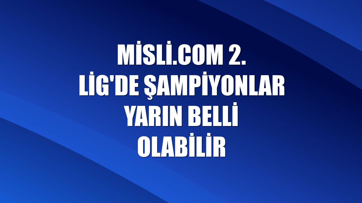 Misli.com 2. Lig'de şampiyonlar yarın belli olabilir