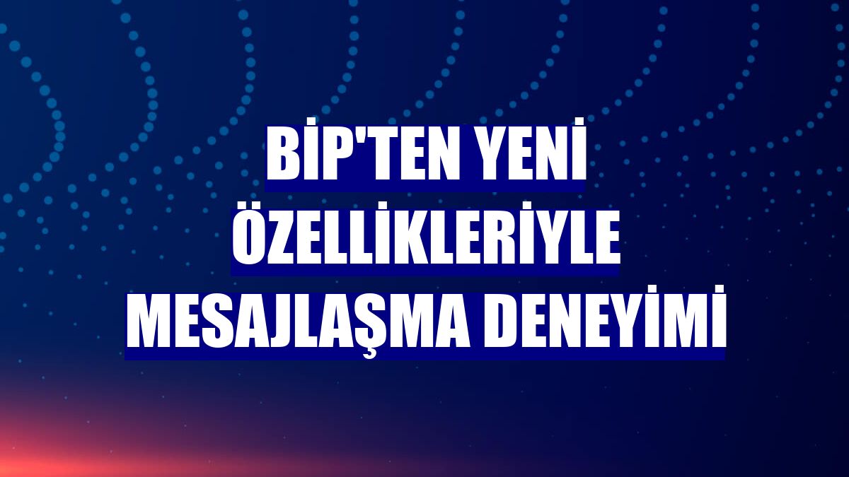 BiP'ten yeni özellikleriyle mesajlaşma deneyimi