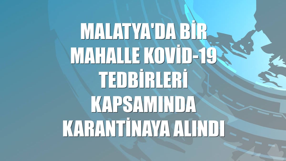 Malatya'da bir mahalle Kovid-19 tedbirleri kapsamında karantinaya alındı