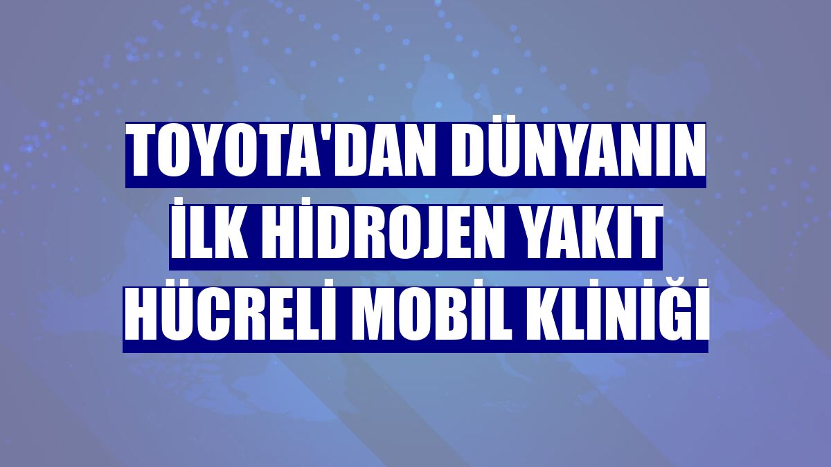 Toyota'dan dünyanın ilk hidrojen yakıt hücreli mobil kliniği