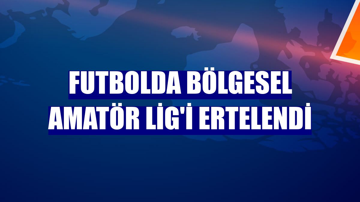 Futbolda Bölgesel Amatör Lig'i ertelendi