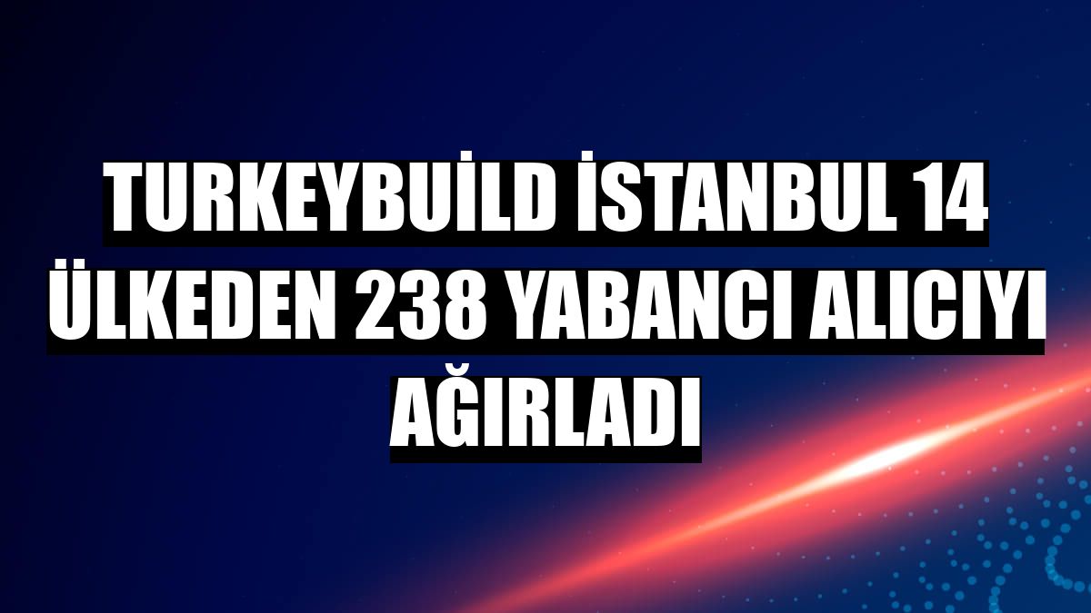 Turkeybuild İstanbul 14 ülkeden 238 yabancı alıcıyı ağırladı