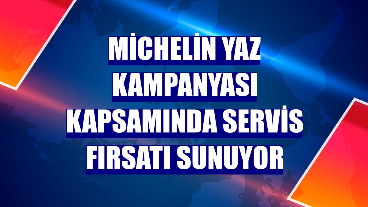Michelin yaz kampanyası kapsamında servis fırsatı sunuyor