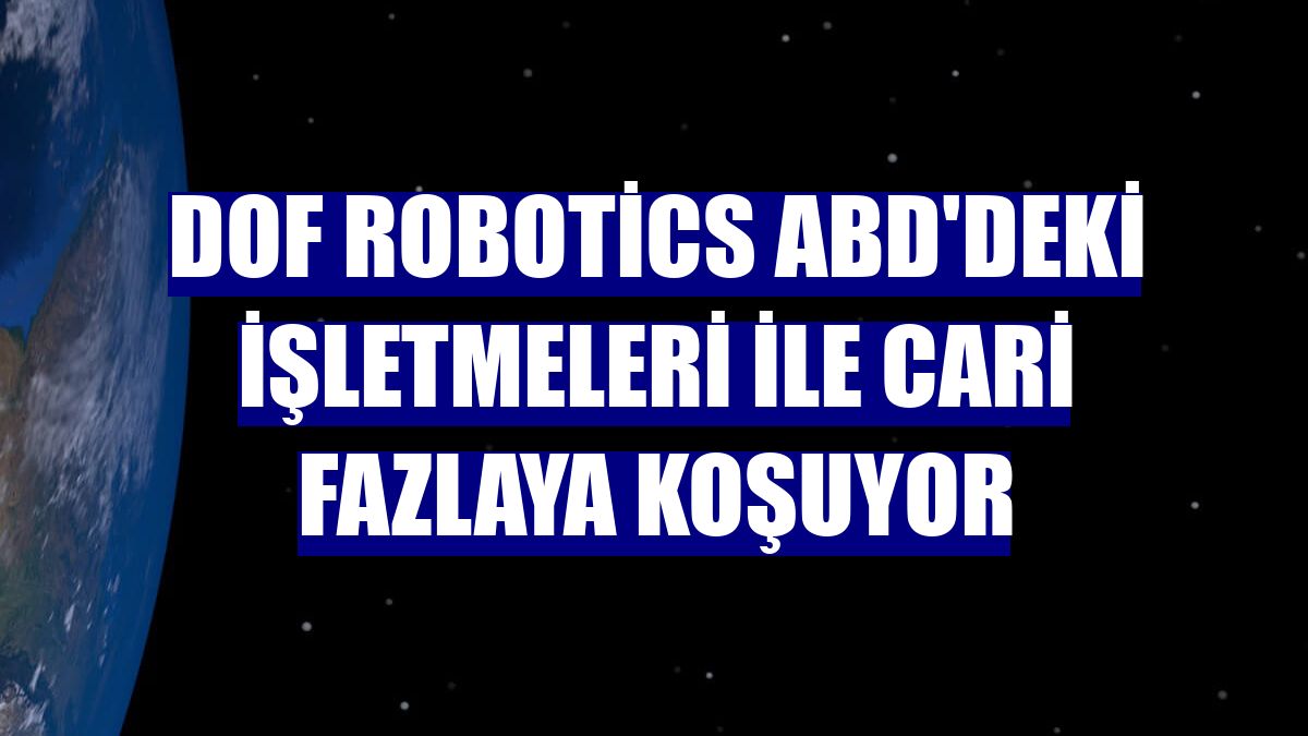 DOF Robotics ABD'deki işletmeleri ile cari fazlaya koşuyor