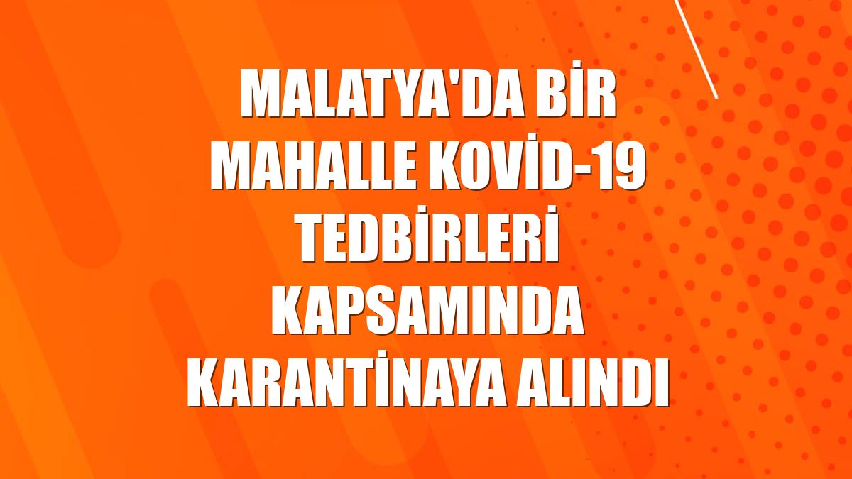 Malatya'da bir mahalle Kovid-19 tedbirleri kapsamında karantinaya alındı