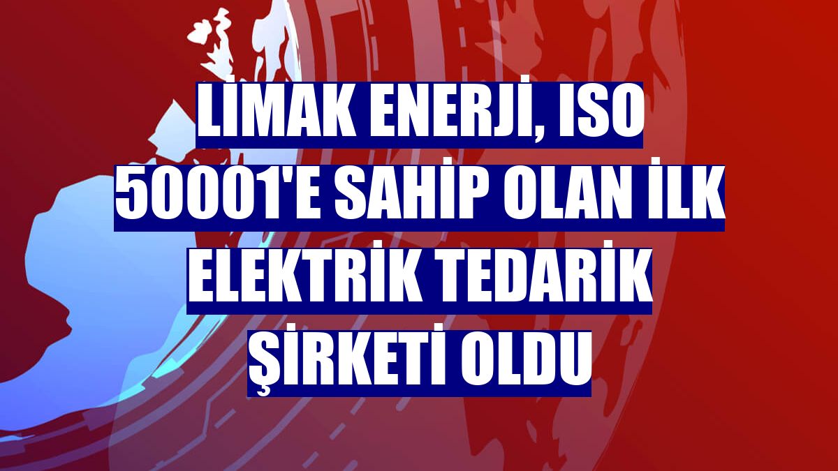Limak Enerji, ISO 50001'e sahip olan ilk elektrik tedarik şirketi oldu