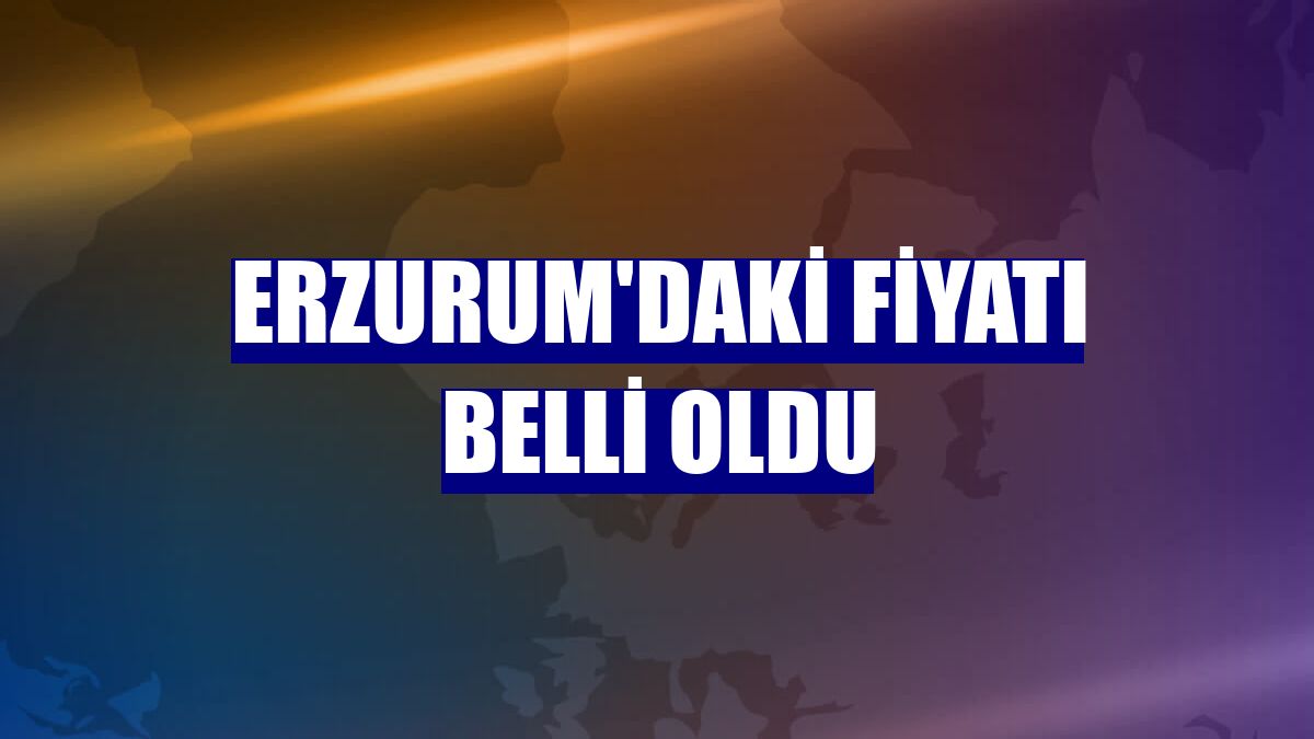 Erzurum'daki fiyatı belli oldu
