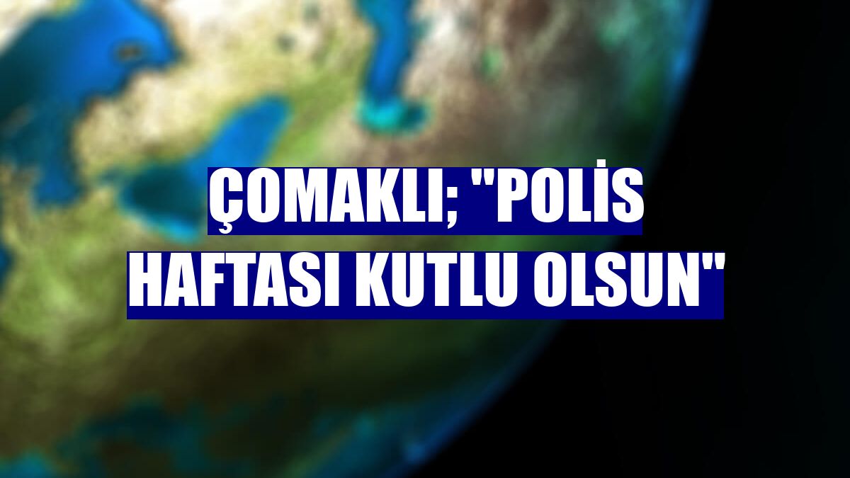 Çomaklı; "Polis Haftası kutlu olsun"