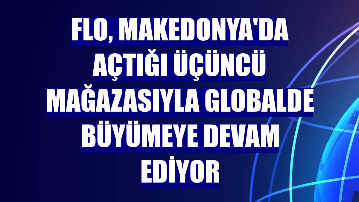 FLO, Makedonya'da açtığı üçüncü mağazasıyla globalde büyümeye devam ediyor