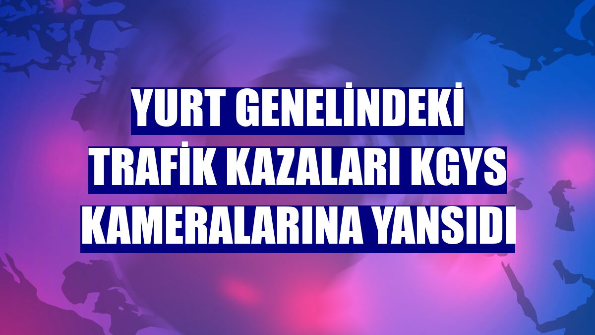 Yurt genelindeki trafik kazaları KGYS kameralarına yansıdı