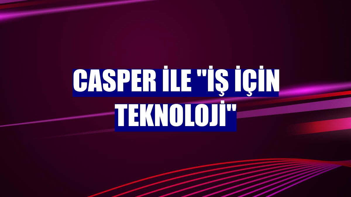 Casper ile "İş İçin Teknoloji"