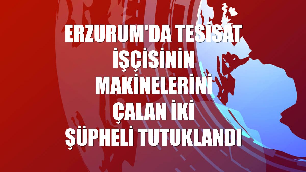 Erzurum'da tesisat işçisinin makinelerini çalan iki şüpheli tutuklandı