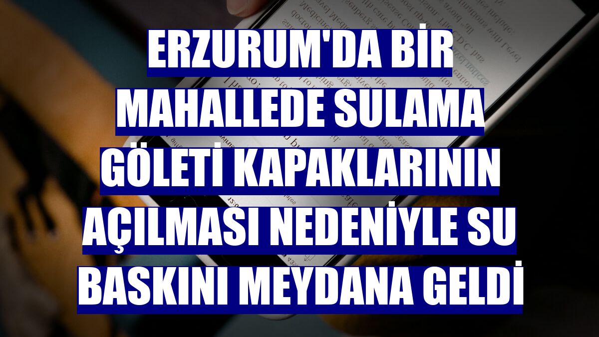 Erzurum'da bir mahallede sulama göleti kapaklarının açılması nedeniyle su baskını meydana geldi