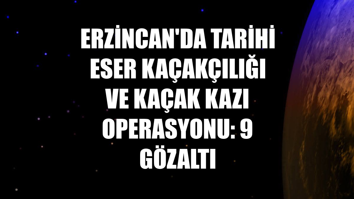 Erzincan'da tarihi eser kaçakçılığı ve kaçak kazı operasyonu: 9 gözaltı