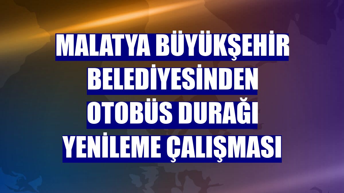 Malatya Büyükşehir Belediyesinden otobüs durağı yenileme çalışması