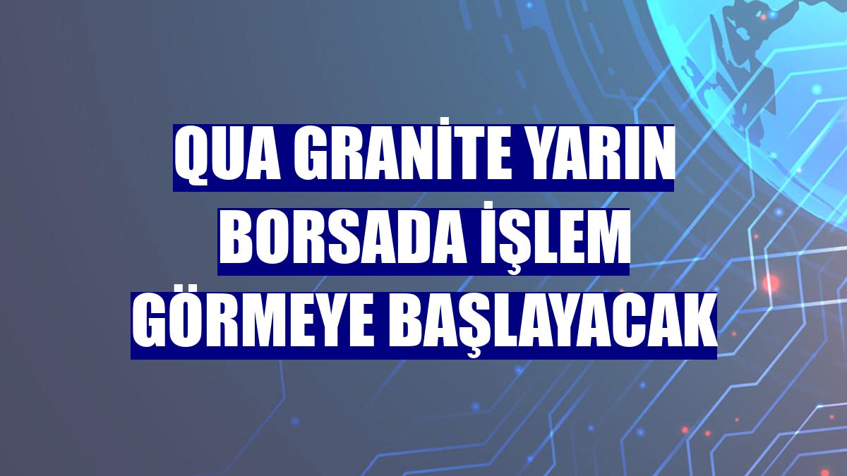 Qua Granite yarın borsada işlem görmeye başlayacak