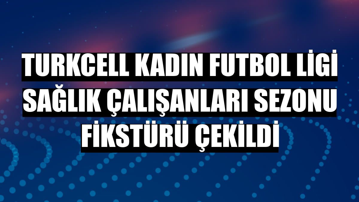 Turkcell Kadın Futbol Ligi Sağlık Çalışanları Sezonu fikstürü çekildi