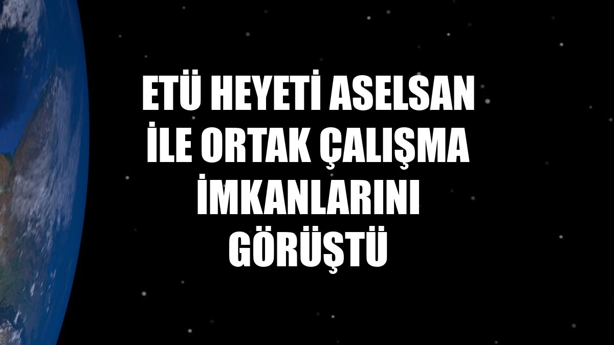 ETÜ heyeti ASELSAN ile ortak çalışma imkanlarını görüştü