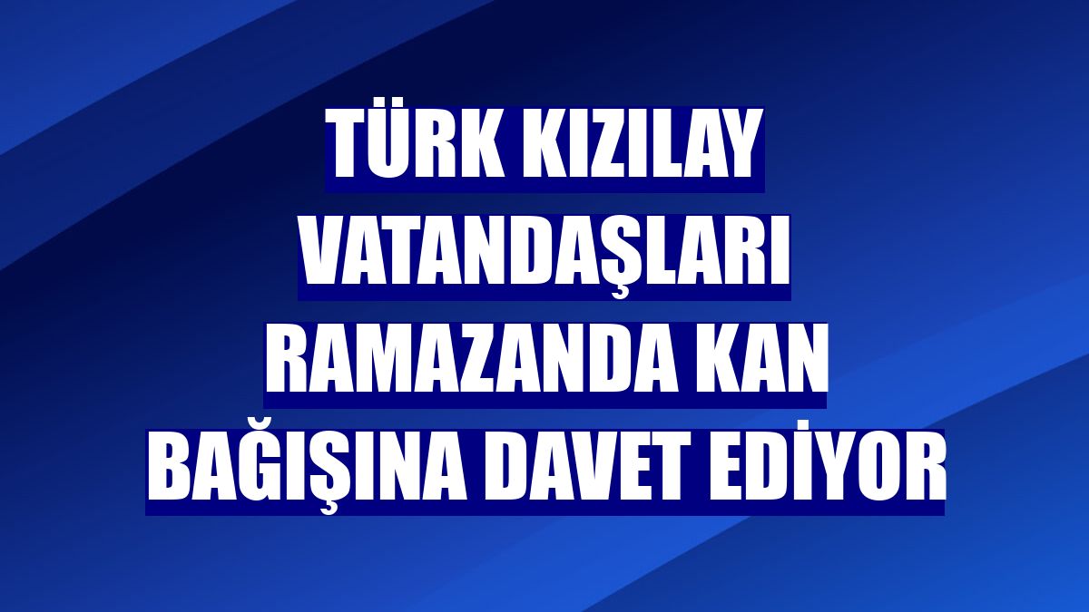 Türk Kızılay vatandaşları ramazanda kan bağışına davet ediyor