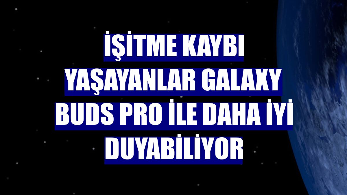 İşitme kaybı yaşayanlar Galaxy Buds Pro ile daha iyi duyabiliyor