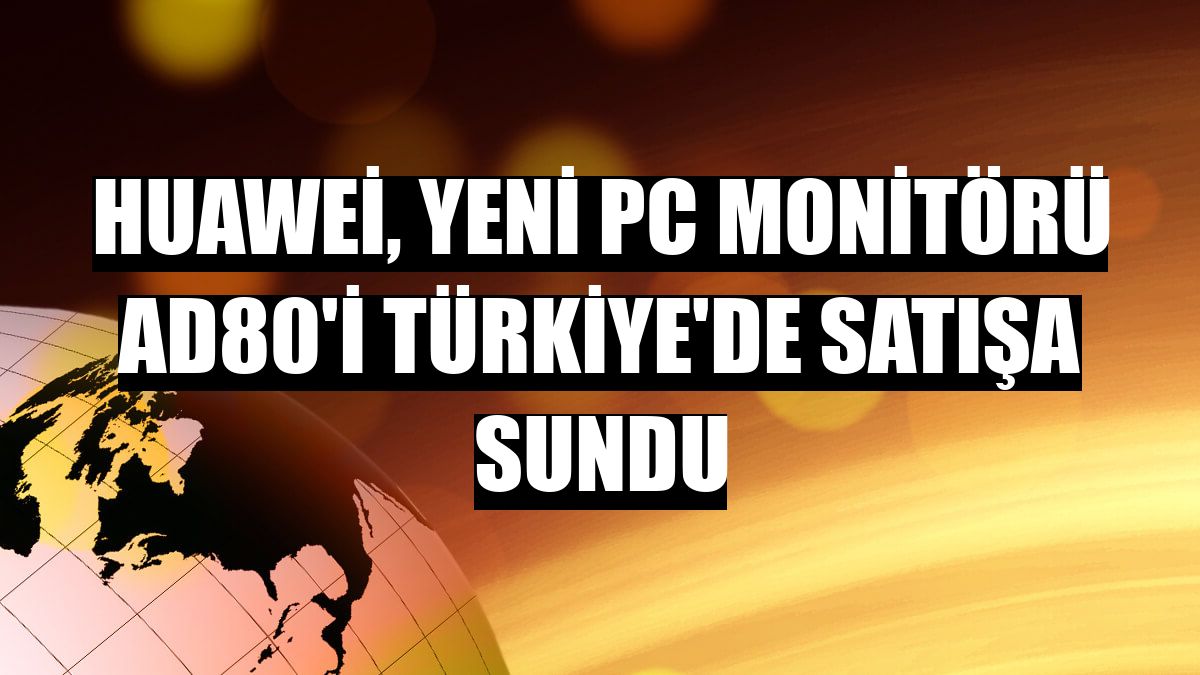 Huawei, yeni PC monitörü AD80'i Türkiye'de satışa sundu