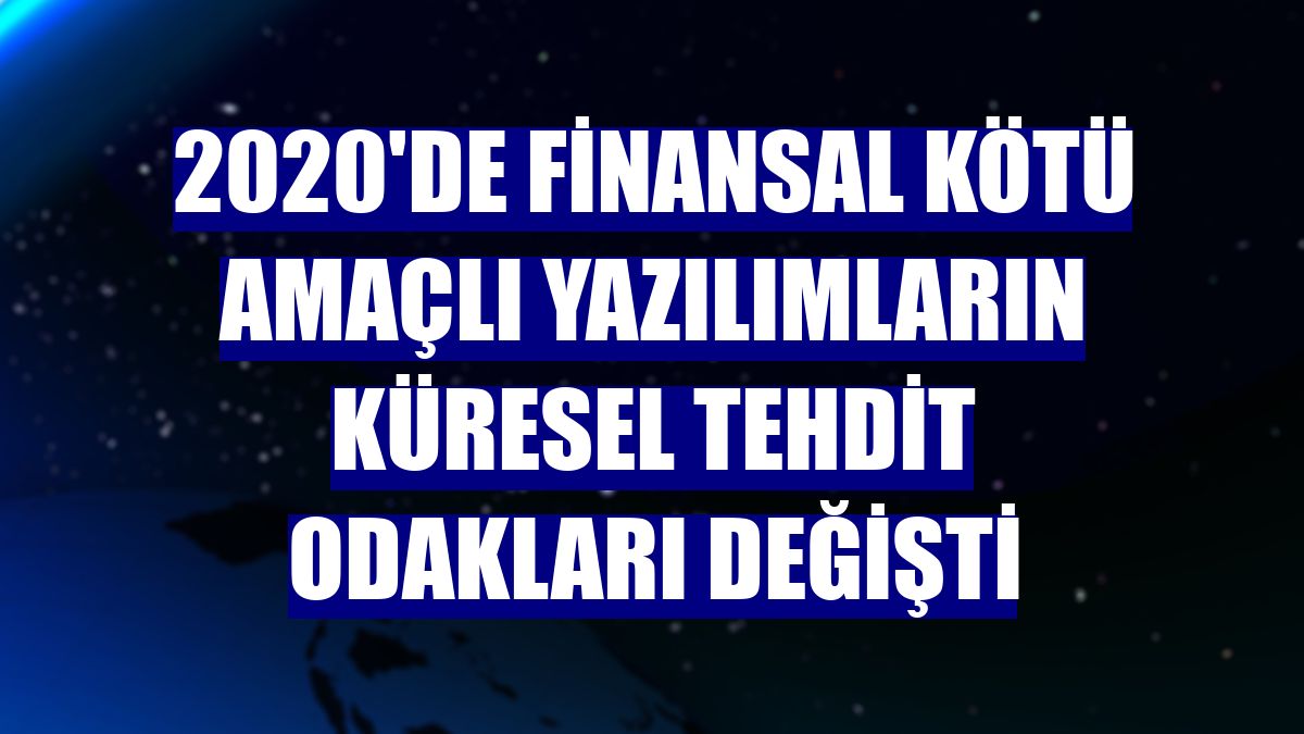 2020'de finansal kötü amaçlı yazılımların küresel tehdit odakları değişti
