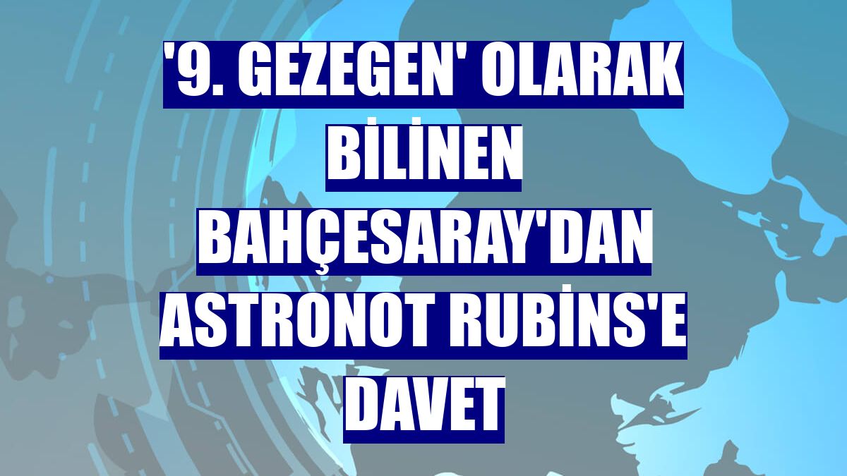 '9. Gezegen' olarak bilinen Bahçesaray'dan astronot Rubins'e davet