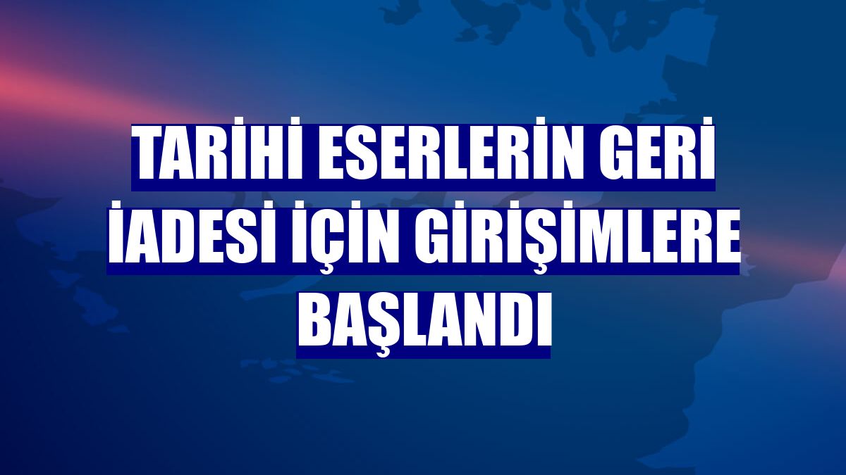 Tarihi eserlerin geri iadesi için girişimlere başlandı