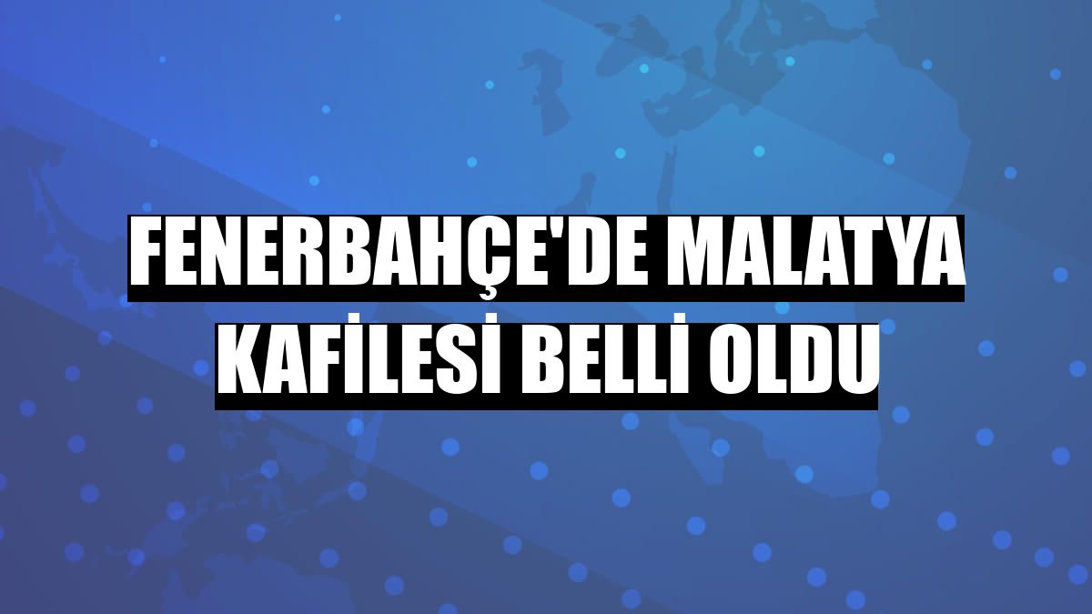 Fenerbahçe'de Malatya kafilesi belli oldu
