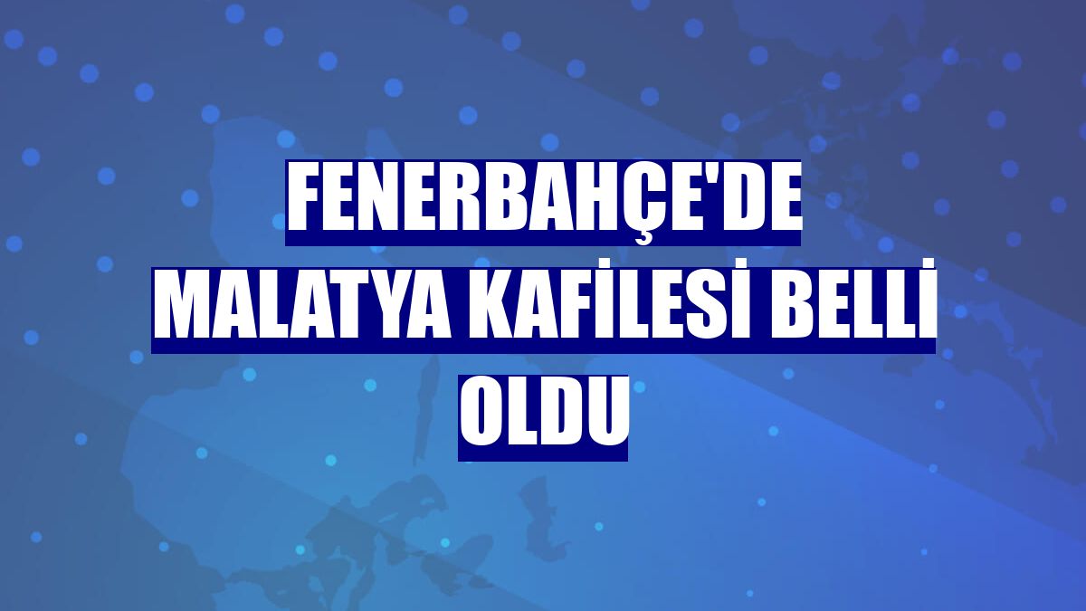 Fenerbahçe'de Malatya kafilesi belli oldu