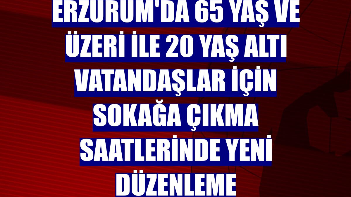 Erzurum'da 65 yaş ve üzeri ile 20 yaş altı vatandaşlar için sokağa çıkma saatlerinde yeni düzenleme
