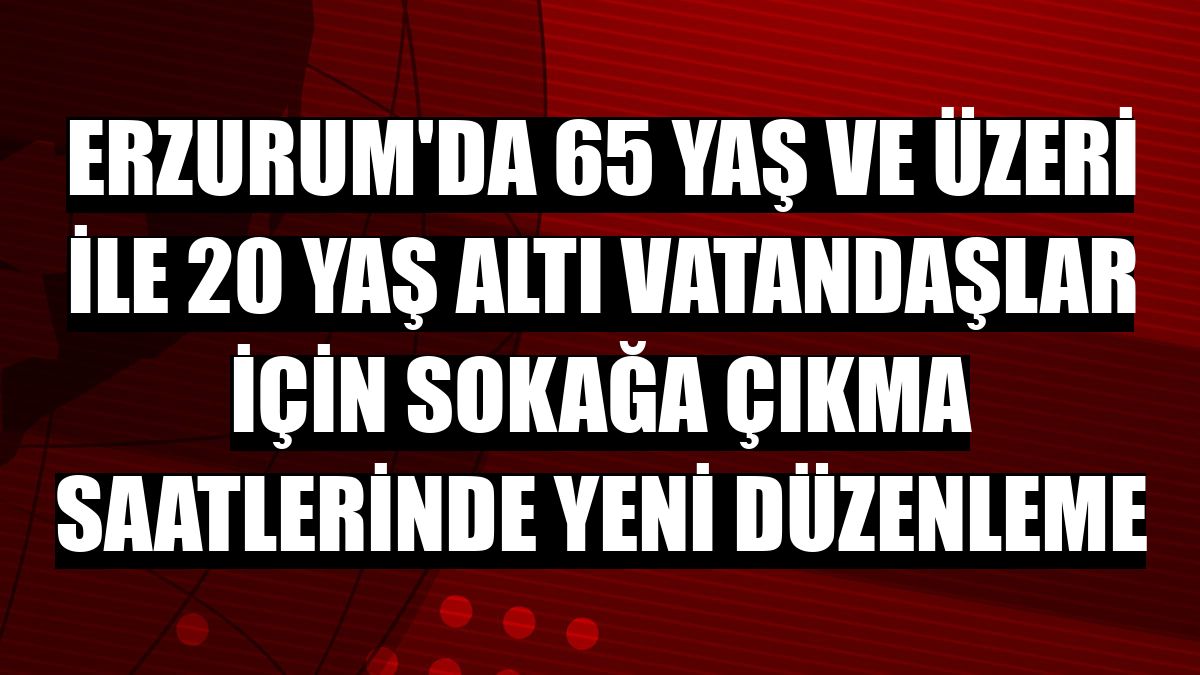 Erzurum'da 65 yaş ve üzeri ile 20 yaş altı vatandaşlar için sokağa çıkma saatlerinde yeni düzenleme