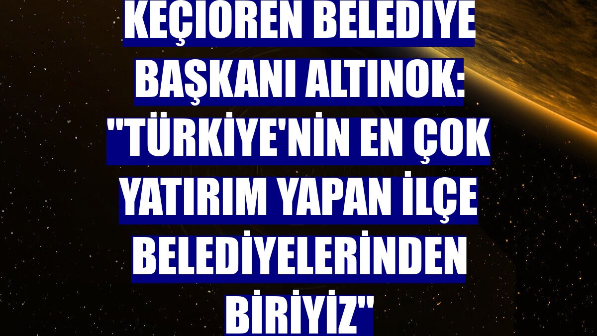 Keçiören Belediye Başkanı Altınok: "Türkiye'nin en çok yatırım yapan ilçe belediyelerinden biriyiz"
