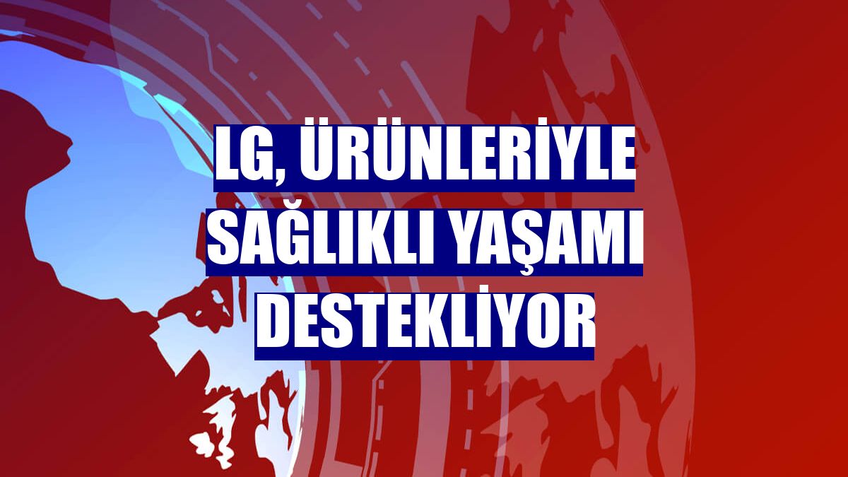 LG, ürünleriyle sağlıklı yaşamı destekliyor