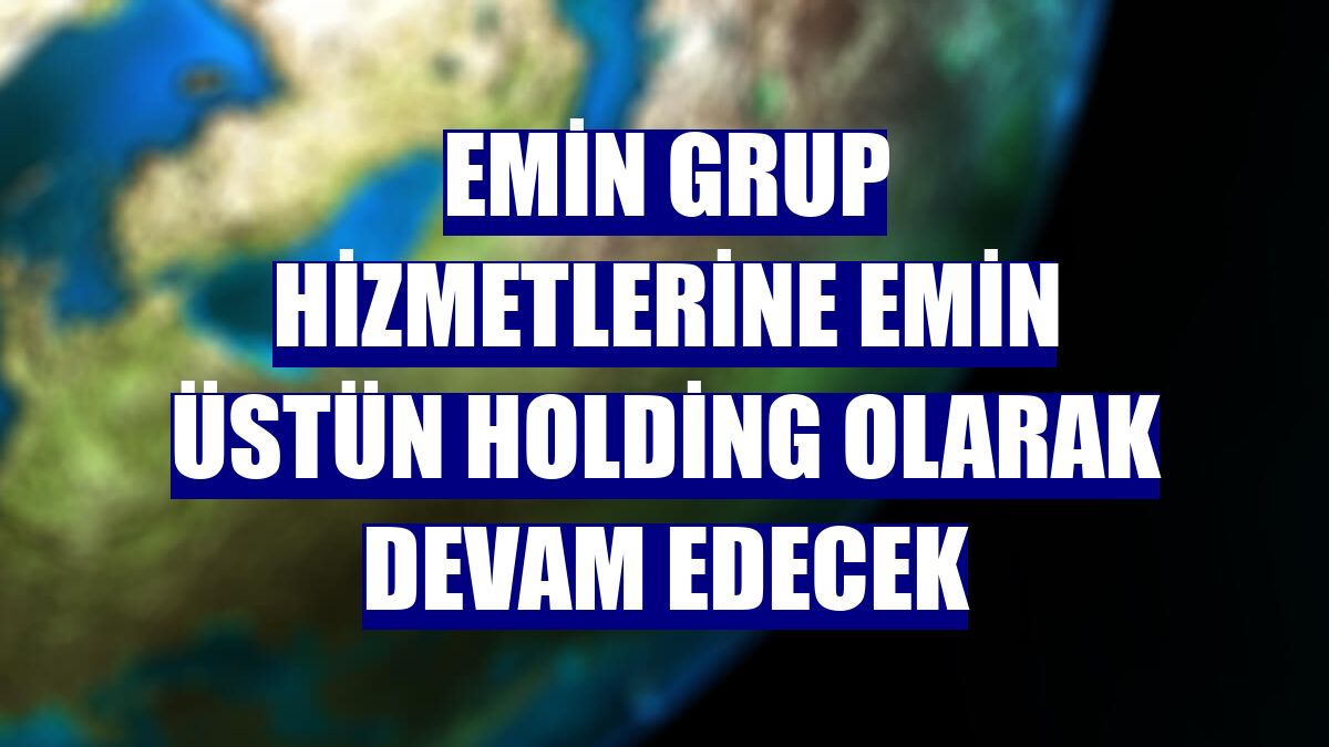 Emin Grup hizmetlerine Emin Üstün Holding olarak devam edecek