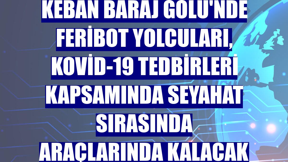 Keban Baraj Gölü'nde feribot yolcuları, Kovid-19 tedbirleri kapsamında seyahat sırasında araçlarında kalacak