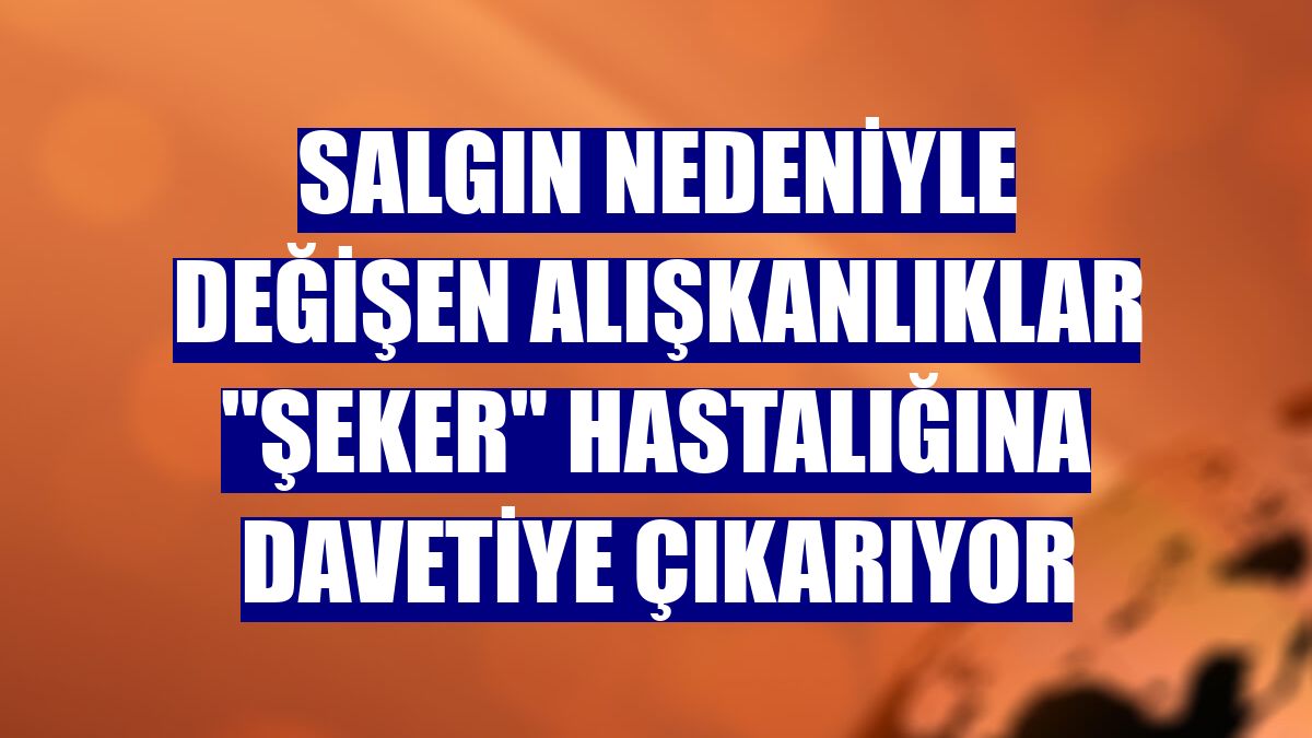 Salgın nedeniyle değişen alışkanlıklar "şeker" hastalığına davetiye çıkarıyor