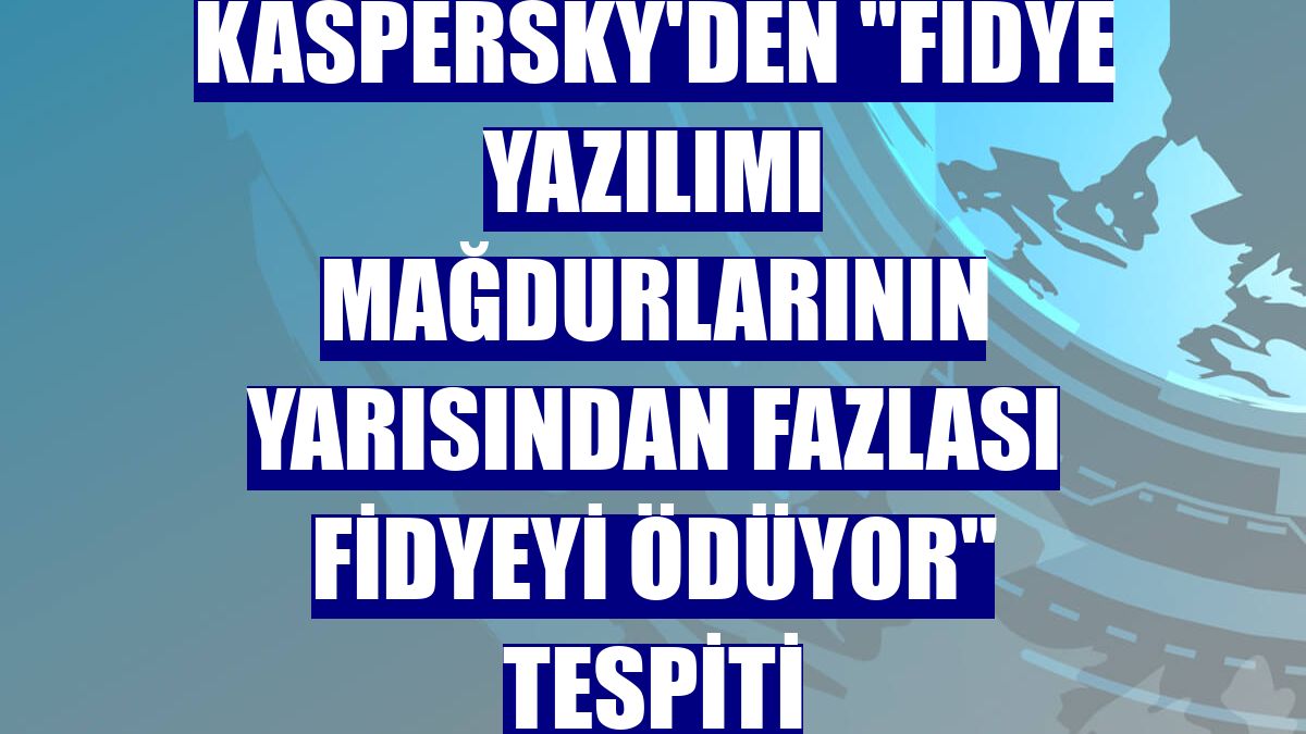 Kaspersky'den "fidye yazılımı mağdurlarının yarısından fazlası fidyeyi ödüyor" tespiti
