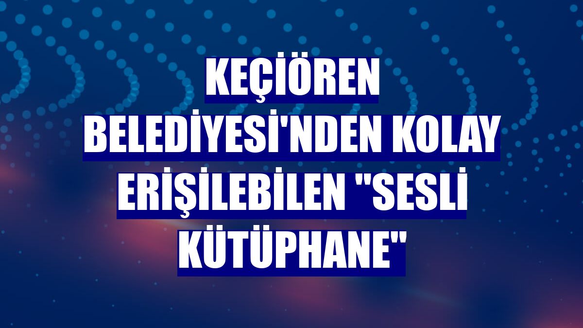 Keçiören Belediyesi'nden kolay erişilebilen "Sesli Kütüphane"