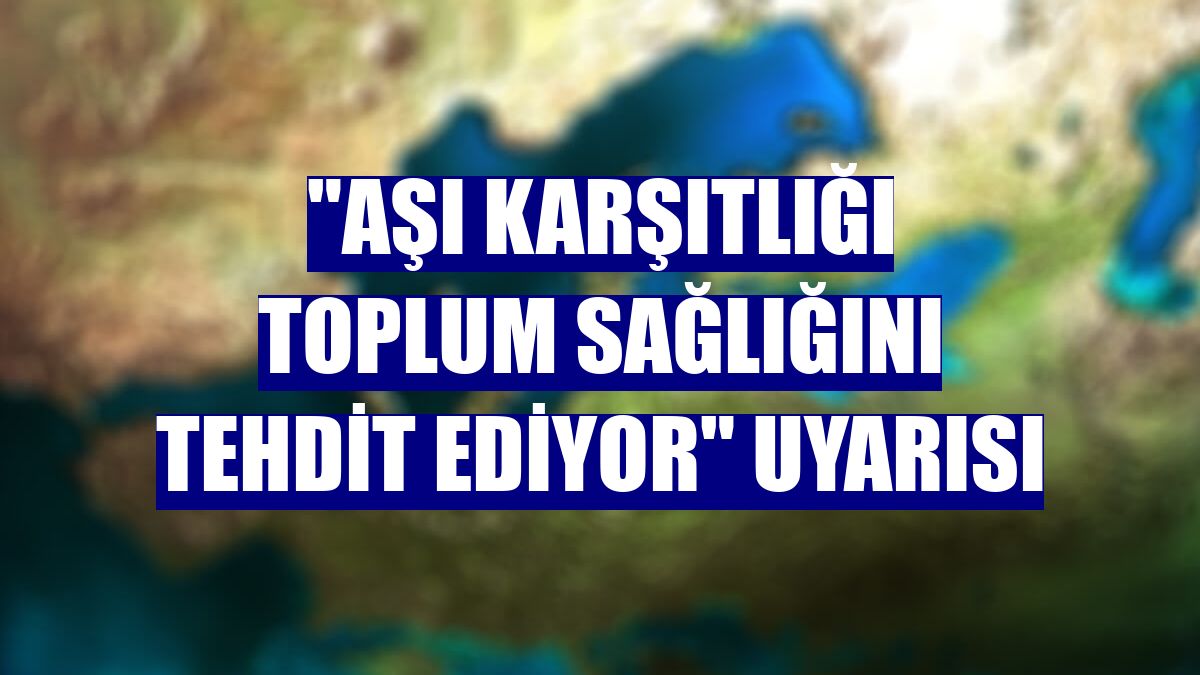 "Aşı karşıtlığı toplum sağlığını tehdit ediyor" uyarısı
