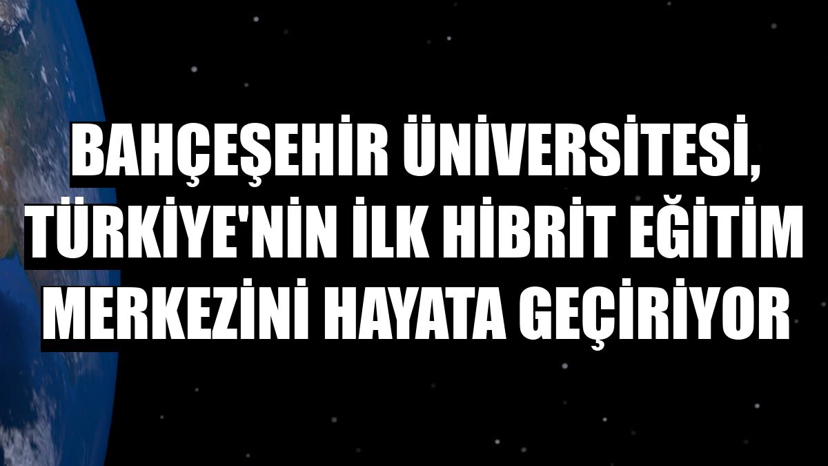 Bahçeşehir Üniversitesi, Türkiye'nin ilk hibrit eğitim merkezini hayata geçiriyor