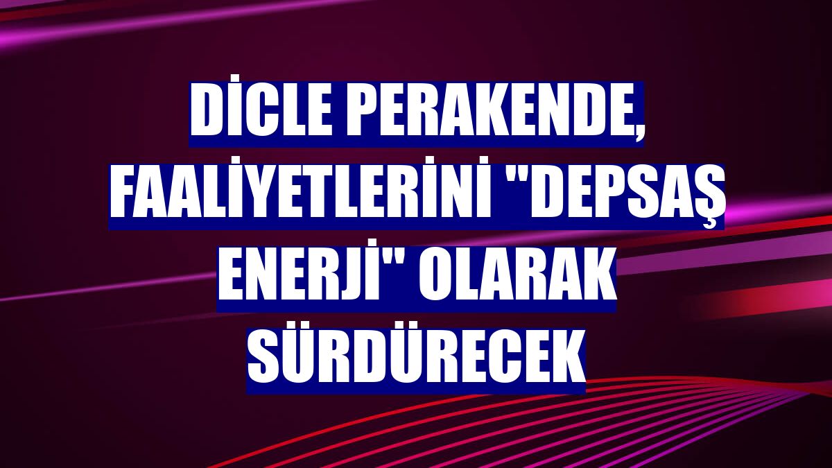 Dicle Perakende, faaliyetlerini "Depsaş Enerji" olarak sürdürecek