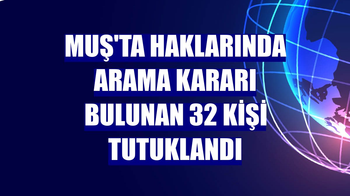 Muş'ta haklarında arama kararı bulunan 32 kişi tutuklandı