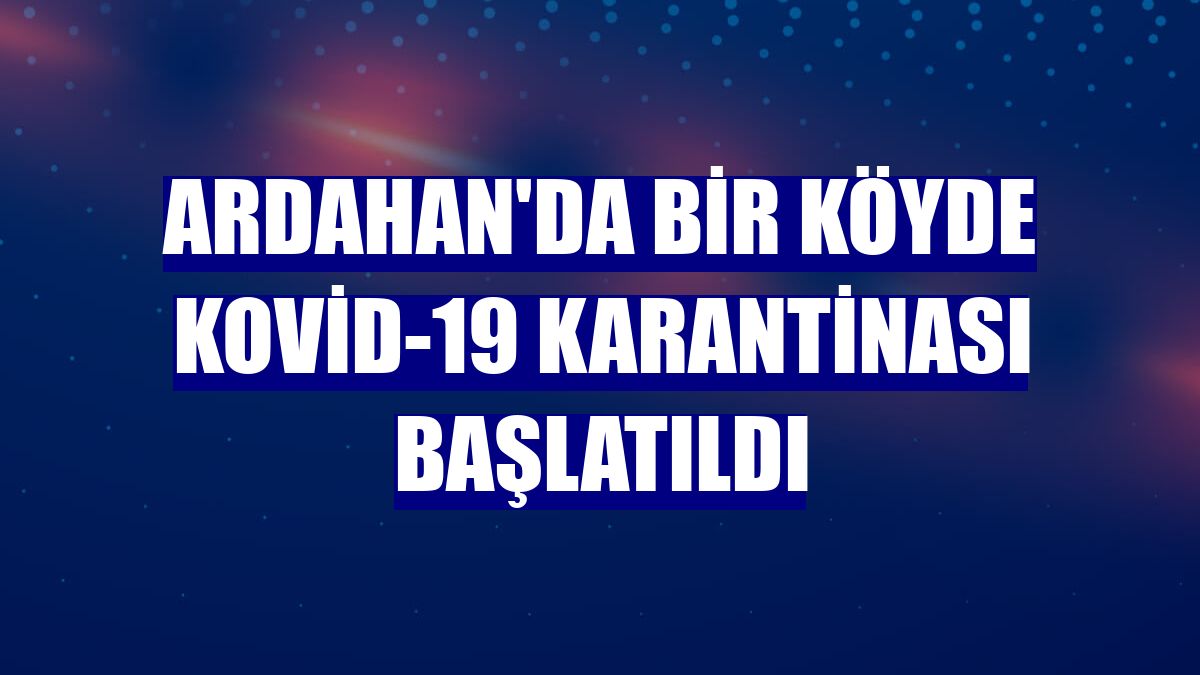 Ardahan'da bir köyde Kovid-19 karantinası başlatıldı