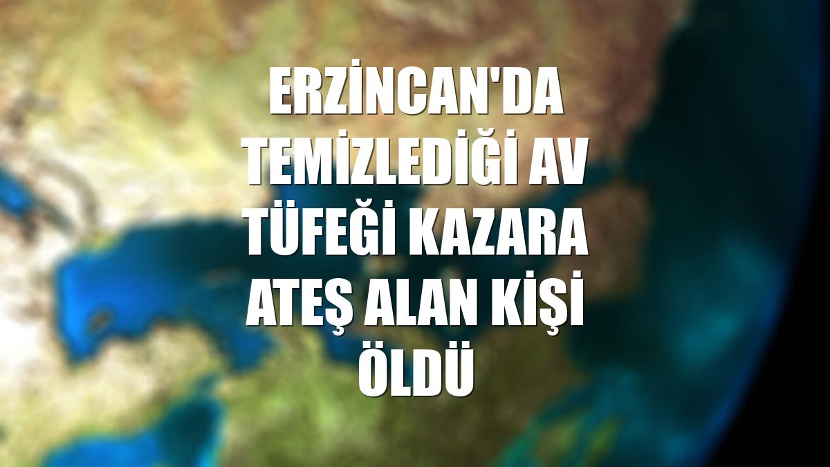 Erzincan'da temizlediği av tüfeği kazara ateş alan kişi öldü