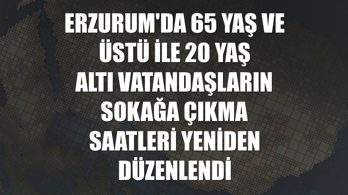 Erzurum'da 65 yaş ve üstü ile 20 yaş altı vatandaşların sokağa çıkma saatleri yeniden düzenlendi