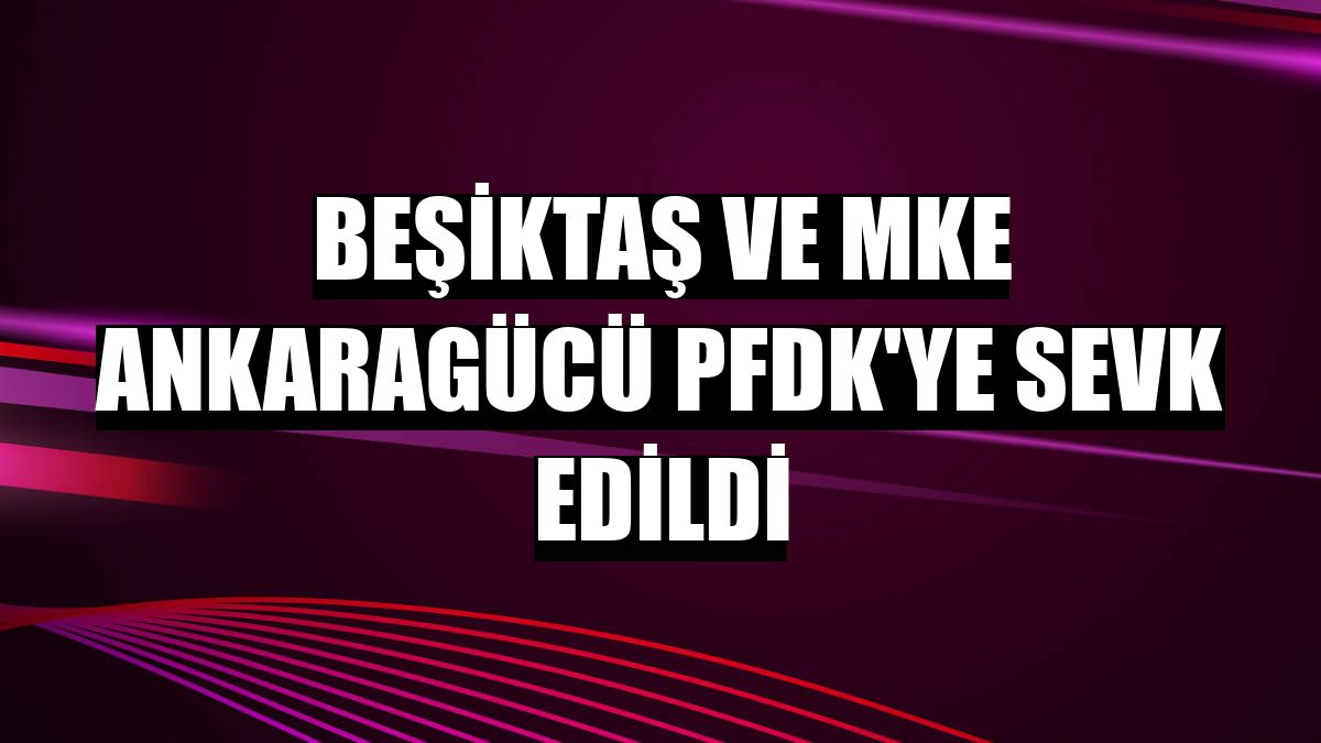 Beşiktaş ve MKE Ankaragücü PFDK'ye sevk edildi